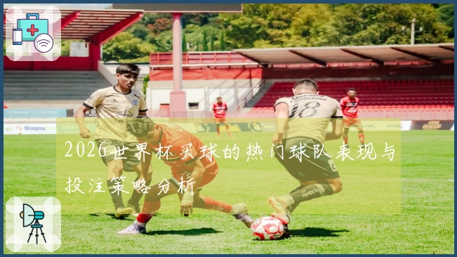 2026世界杯买球的热门球队表现与投注策略分析