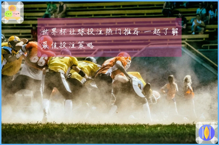世界杯让球投注热门推荐 一起了解最佳投注策略