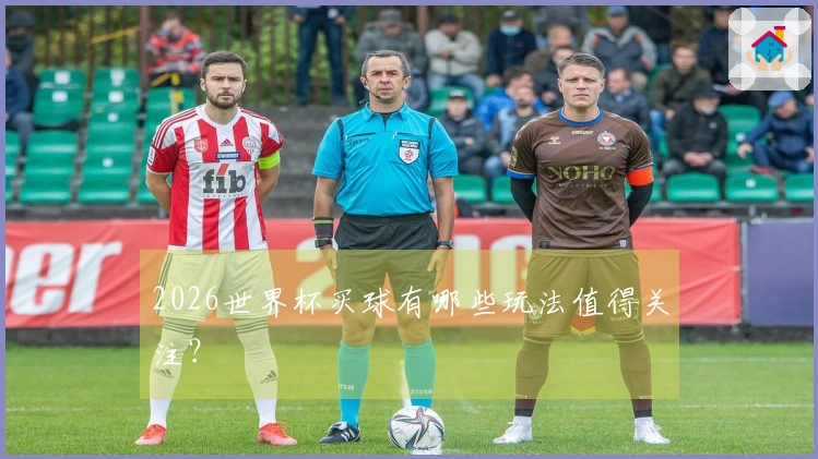2026世界杯买球有哪些玩法值得关注？