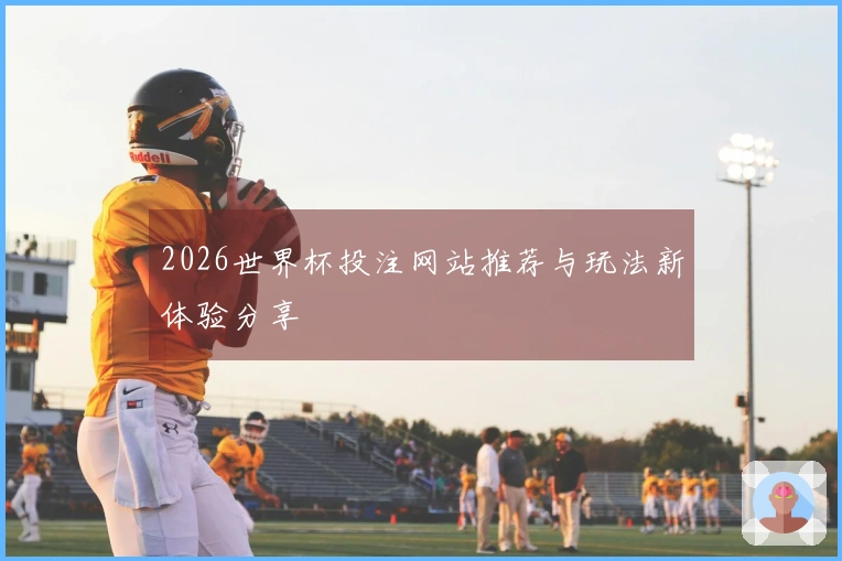 2026世界杯投注网站推荐与玩法新体验分享