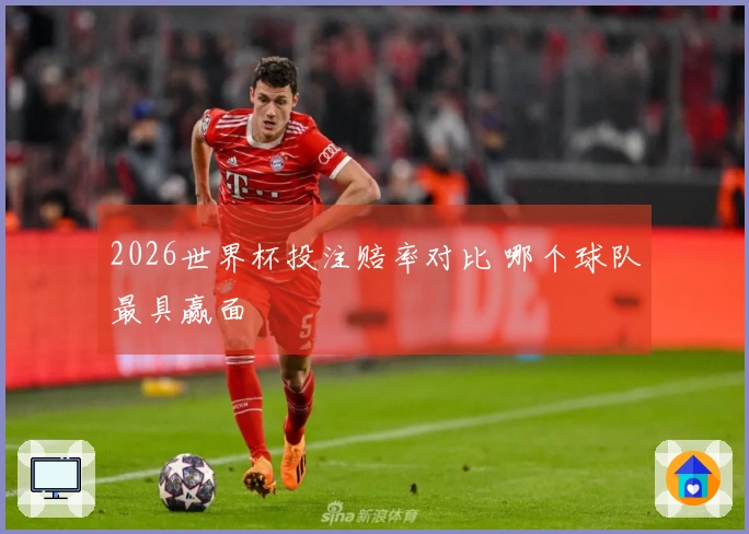 2026世界杯投注赔率对比 哪个球队最具赢面