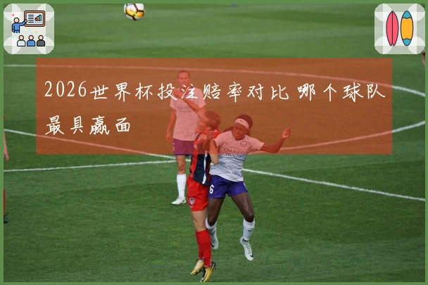2026世界杯投注赔率对比 哪个球队最具赢面