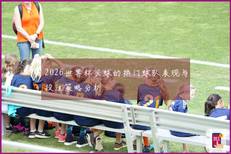 2026世界杯买球的热门球队表现与投注策略分析
