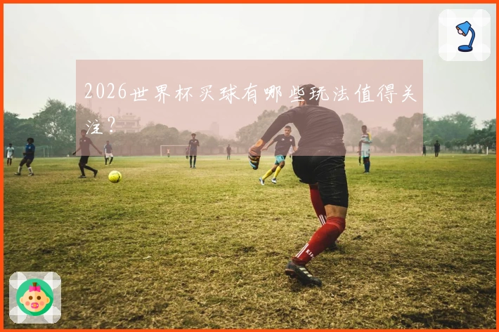 2026世界杯买球有哪些玩法值得关注？